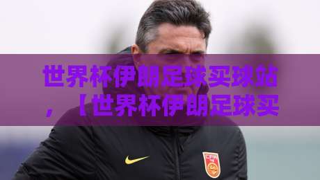 世界杯伊朗足球买球站,【世界杯伊朗足球买球站】2026年观赛与投注终极指南