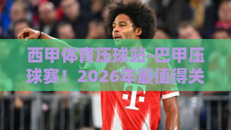 西甲体育压球站-巴甲压球赛!2026年最值得关注的五大对决