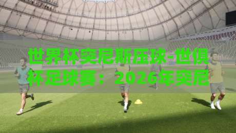 世界杯突尼斯压球-世俱杯足球赛:2026年突尼斯俱乐部能否掀翻欧洲豪门?