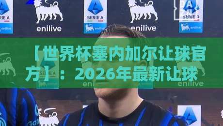 【世界杯塞内加尔让球官方】：2026年最新让球盘路深度解析与实战指南