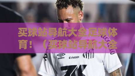 买球站导航大全足球体育！（买球站导航大全）2026年最新足球体育投注平台指南