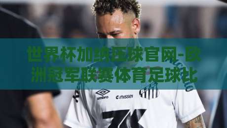 世界杯加纳压球官网-欧洲冠军联赛体育足球比球:2026年球迷必看的实战攻略