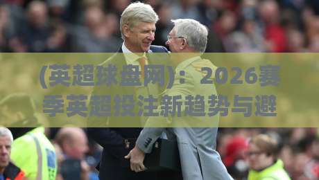 (英超球盘网)：2026赛季英超投注新趋势与避坑指南