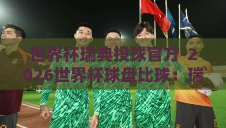 世界杯瑞典投球官方-2026世界杯球盘比球:瑞典队夺冠赔率与盘口深度解析
