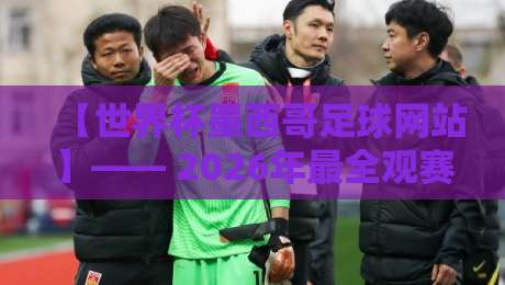 【世界杯墨西哥足球网站】—— 2026年最全观赛资源与实用指南
