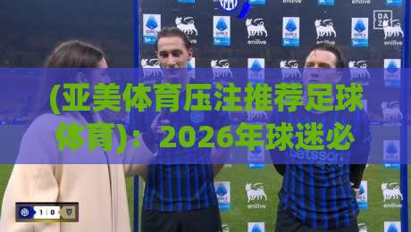 (亚美体育压注推荐足球体育):2026年球迷必知的三大投注策略