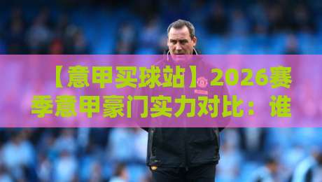 【意甲买球站】2026赛季意甲豪门实力对比:谁最值得关注?