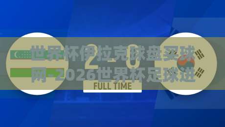 世界杯伊拉克球盘买球网-2026世界杯足球进球!(世界杯伊拉克球盘买球网) 2026年进球大战前瞻