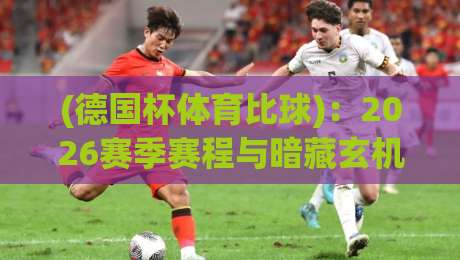 (德国杯体育比球):2026赛季赛程与暗藏玄机的夺冠热门前瞻