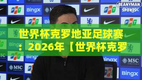 世界杯克罗地亚足球赛:2026年【世界杯克罗地亚足球赛】赛程分析与观赛指南