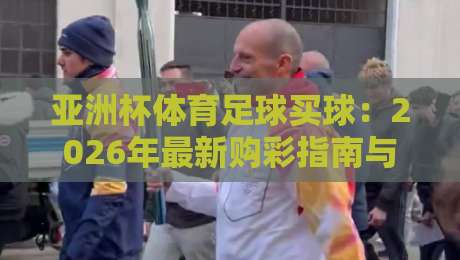 亚洲杯体育足球买球:2026年最新购彩指南与实战技巧