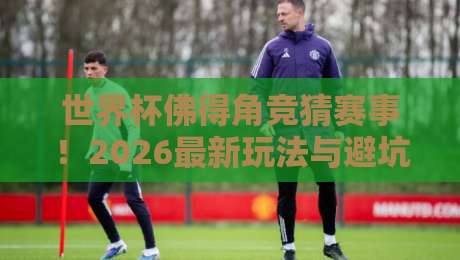 世界杯佛得角竞猜赛事!2026最新玩法与避坑指南