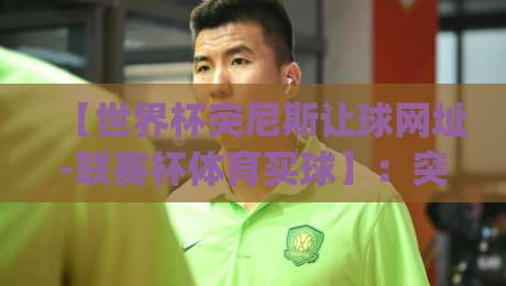 【世界杯突尼斯让球网址-联赛杯体育买球】:突尼斯让球网址靠谱吗?(世界杯突尼斯让球网址)2026赛事实战测评