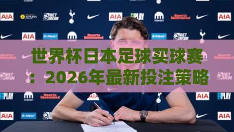 世界杯日本足球买球赛:2026年最新投注策略与冷门解析