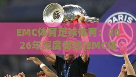 EMC体育足球体育:2026年深度体验(EMC体育足球体育)与实战技巧全攻略