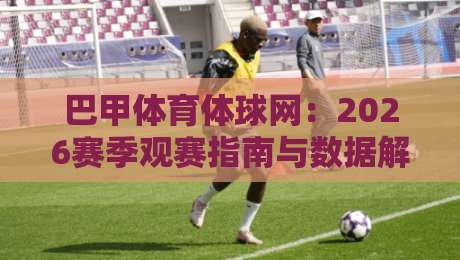 巴甲体育体球网:2026赛季观赛指南与数据解析