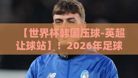 【世界杯韩国压球-英超让球站】!2026年足球迷必看的压球攻略与让球奥秘