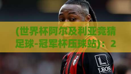 (世界杯阿尔及利亚竞猜足球-冠军杯压球站):2026年阿尔及利亚夺冠赔率与竞猜策略全解析