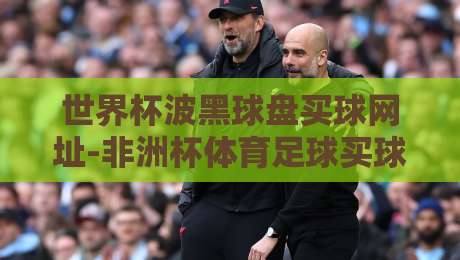 世界杯波黑球盘买球网址-非洲杯体育足球买球赛:2026年实战指南与避坑手册