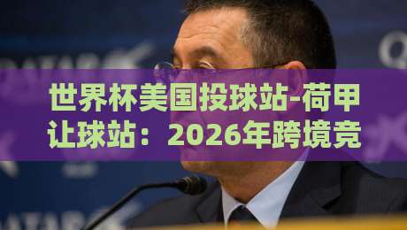 世界杯美国投球站-荷甲让球站：2026年跨境竞猜新玩法，你了解多少？