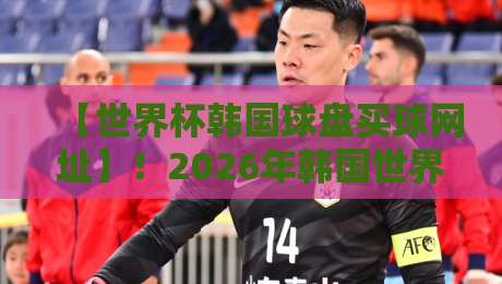 【世界杯韩国球盘买球网址】!2026年韩国世界杯买球平台选择全攻略与防骗技巧大公开