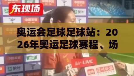 奥运会足球足球站:2026年奥运足球赛程、场馆与观赛攻略——你的奥运足球之旅从这里开始
