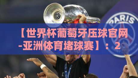 【世界杯葡萄牙压球官网-亚洲体育堵球赛】:2026年赌球风险与识别指南