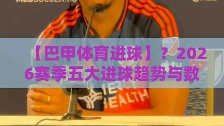 【巴甲体育进球】?2026赛季五大进球趋势与数据解读
