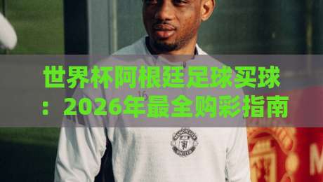 世界杯阿根廷足球买球:2026年最全购彩指南与深度解析