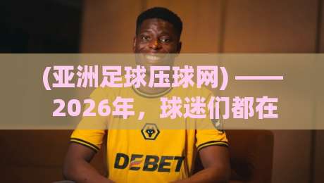 (亚洲足球压球网) —— 2026年，球迷们都在悄悄用这个平台看球