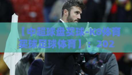 【中超球盘买球-K8体育买球足球体育】:2026赛季的玩法解析与避坑指南