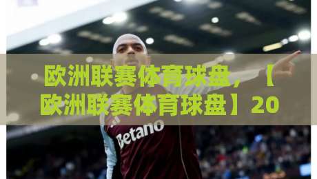 欧洲联赛体育球盘,【欧洲联赛体育球盘】2026赛季玩法深度拆解与避坑指南