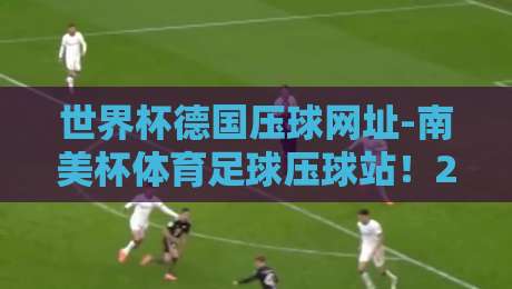 世界杯德国压球网址-南美杯体育足球压球站!2026年最新指南(世界杯德国压球网址)让你轻松看球