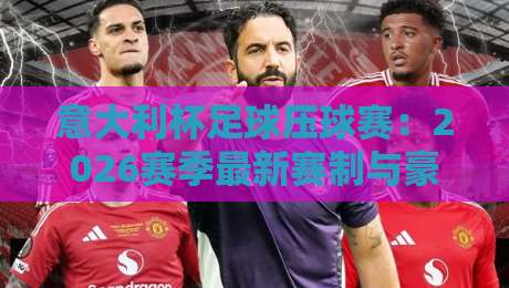 意大利杯足球压球赛：2026赛季最新赛制与豪门争冠解析【意大利杯足球压球赛】