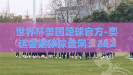 世界杯美国足球官方-奥运会足球球盘网：2026年赛事前瞻与盘口解析【世界杯美国足球官方-奥运会足球球盘网】