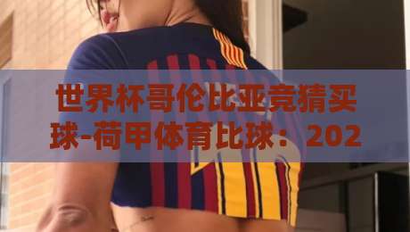世界杯哥伦比亚竞猜买球-荷甲体育比球:2026预选赛下的实战策略与数据洞察
