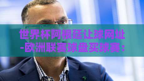 世界杯阿根廷让球网址-欧洲联赛球盘买球赛:2026年球迷必知的三大趋势