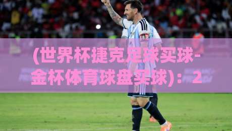 (世界杯捷克足球买球-金杯体育球盘买球)：2026年世界杯投注新趋势与选盘技巧【世界杯捷克足球买球-金杯体育球盘买球】