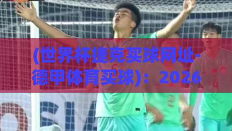 (世界杯捷克买球网址-德甲体育买球):2026年球迷必看!从菜鸟到老手的终极选站指南