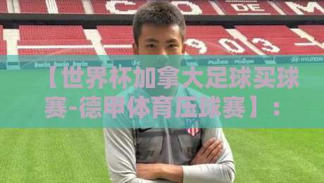 【世界杯加拿大足球买球赛-德甲体育压球赛】:2026年最值得关注的投注策略与实战洞察