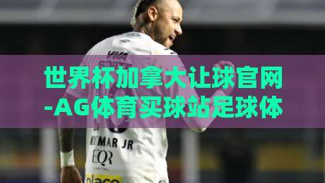 世界杯加拿大让球官网-AG体育买球站足球体育:2026年最新投注指南与实战技巧