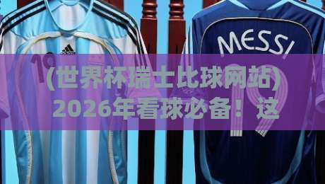 (世界杯瑞士比球网站) 2026年看球必备!这些瑞士比球网站到底怎么用?