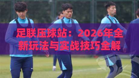 足联压球站:2026年全新玩法与实战技巧全解析(足联压球站)