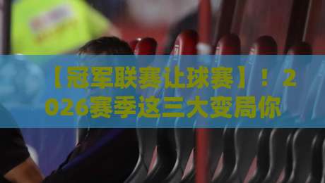 【冠军联赛让球赛】!2026赛季这三大变局你不得不知