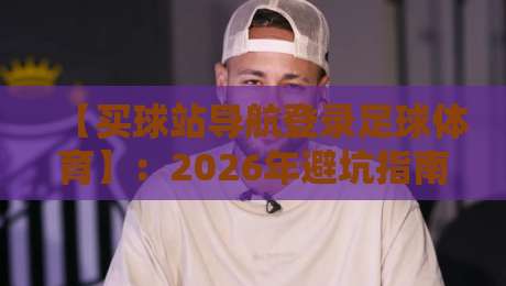 【买球站导航登录足球体育】:2026年避坑指南与实用技巧,你细品过吗?
