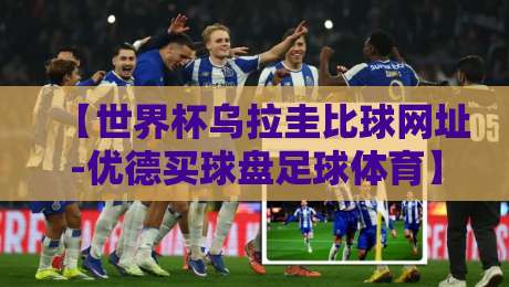 【世界杯乌拉圭比球网址-优德买球盘足球体育】！2026年观赛指南与实用平台推荐