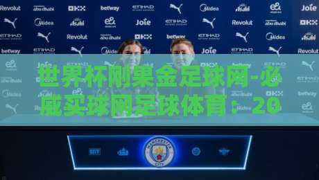 世界杯刚果金足球网-必威买球网足球体育:2026年预选赛突围密码与球迷实战指南【世界杯刚果金足球网-必威买球网足球体育】