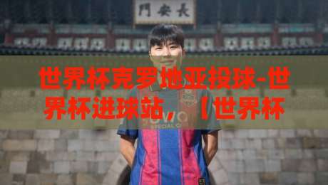 世界杯克罗地亚投球-世界杯进球站，【世界杯克罗地亚投球-世界杯进球站】深度解析：2026世界杯的隐形杀招