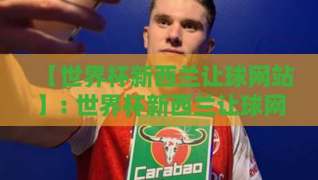【世界杯新西兰让球网站】: 世界杯新西兰让球网站2026年盘口怎么选？