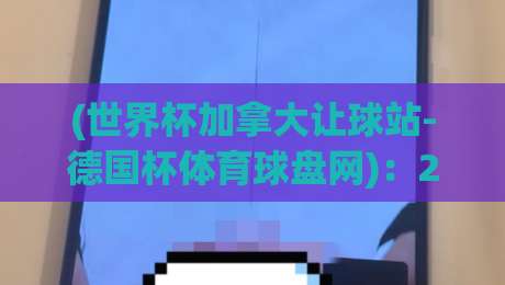 (世界杯加拿大让球站-德国杯体育球盘网)：2026新赛季，资深玩家教你如何选对世界杯加拿大让球站与德国杯体育球盘网